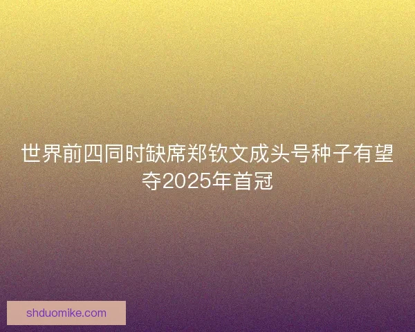 世界前四同时缺席郑钦文成头号种子有望夺2025年首冠