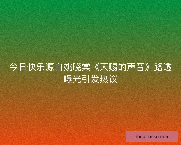 今日快乐源自姚晓棠《天赐的声音》路透曝光引发热议