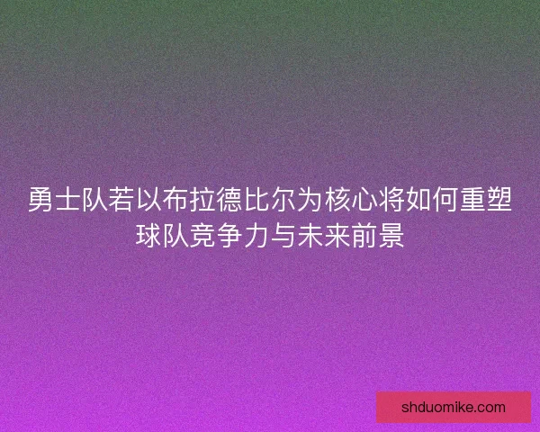 勇士队若以布拉德比尔为核心将如何重塑球队竞争力与未来前景
