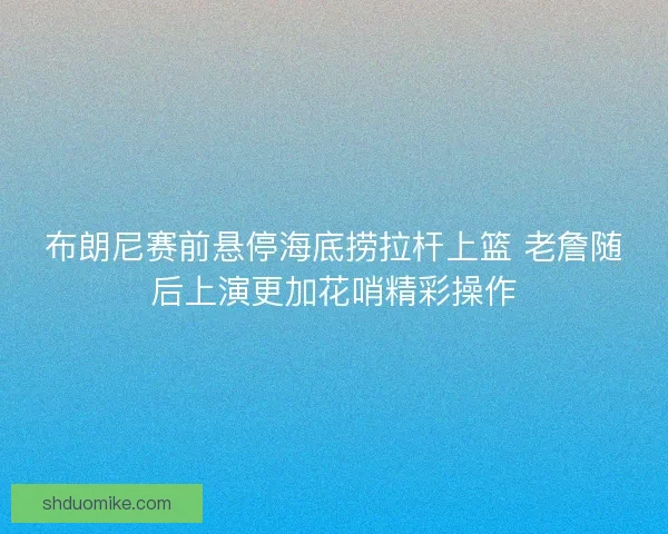 布朗尼赛前悬停海底捞拉杆上篮 老詹随后上演更加花哨精彩操作