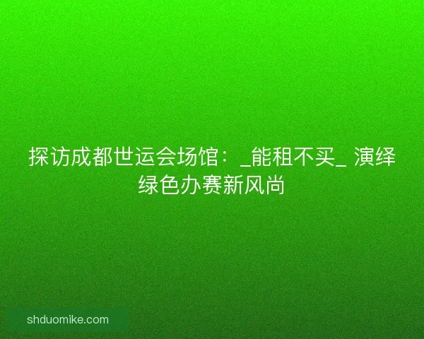 探访成都世运会场馆：_能租不买_ 演绎绿色办赛新风尚