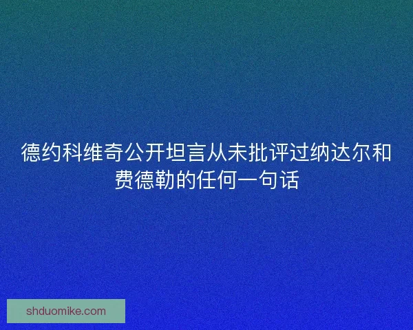德约科维奇公开坦言从未批评过纳达尔和费德勒的任何一句话