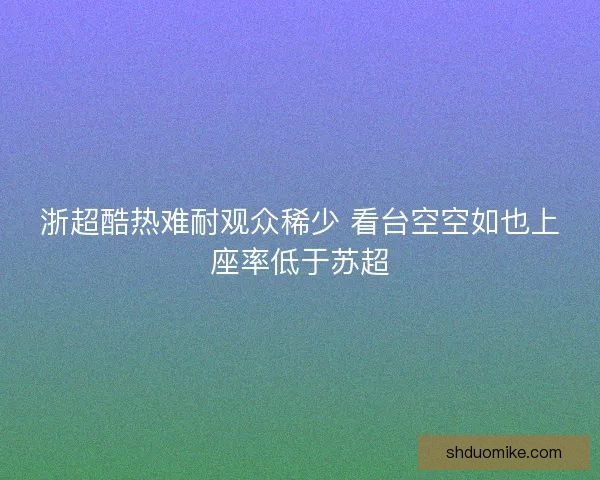 浙超酷热难耐观众稀少 看台空空如也上座率低于苏超
