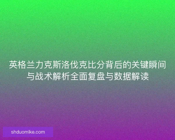 英格兰力克斯洛伐克比分背后的关键瞬间与战术解析全面复盘与数据解读 英格兰力克斯洛伐克比分背后的关键瞬间与战术解析全面复盘与数据解读