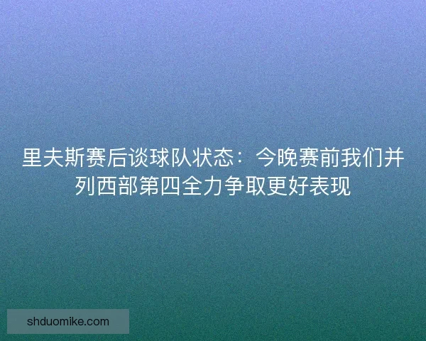 里夫斯赛后谈球队状态:今晚赛前我们并列西部第四全力争取更好表现 里夫斯赛后谈球队状态:今晚赛前我们并列西部第四全力争取更好表现
