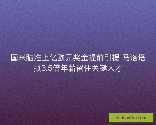 国米瞄准上亿欧元奖金提前引援 马洛塔拟3.5倍年薪留住关键人才