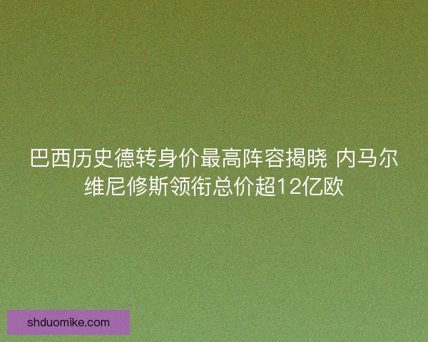 巴西历史德转身价最高阵容揭晓 内马尔维尼修斯领衔总价超12亿欧
