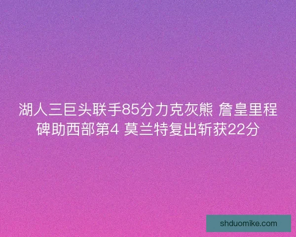 湖人三巨头联手85分力克灰熊 詹皇里程碑助西部第4 莫兰特复出斩获22分 湖人三巨头联手85分力克灰熊 詹皇里程碑助西部第4 莫兰特复出斩获22分
