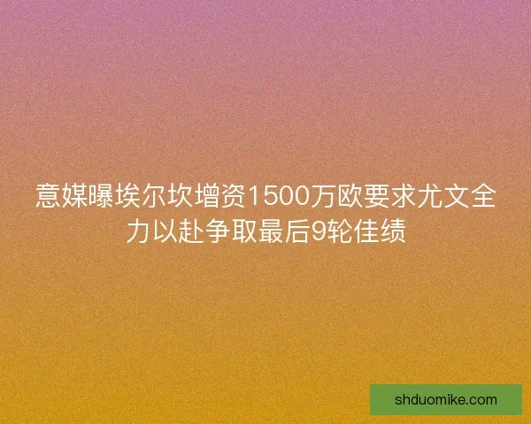 意媒曝埃尔坎增资1500万欧要求尤文全力以赴争取最后9轮佳绩