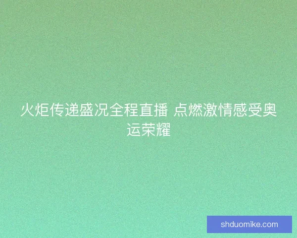 火炬传递盛况全程直播 点燃激情感受奥运荣耀