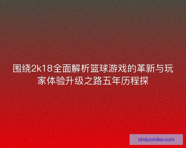 围绕2k18全面解析篮球游戏的革新与玩家体验升级之路五年历程探