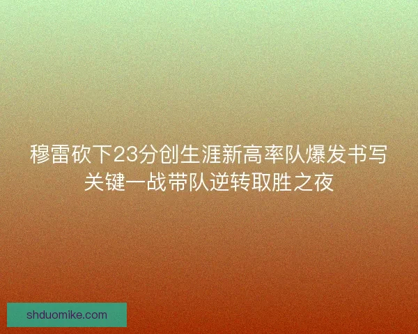 穆雷砍下23分创生涯新高率队爆发书写关键一战带队逆转取胜之夜