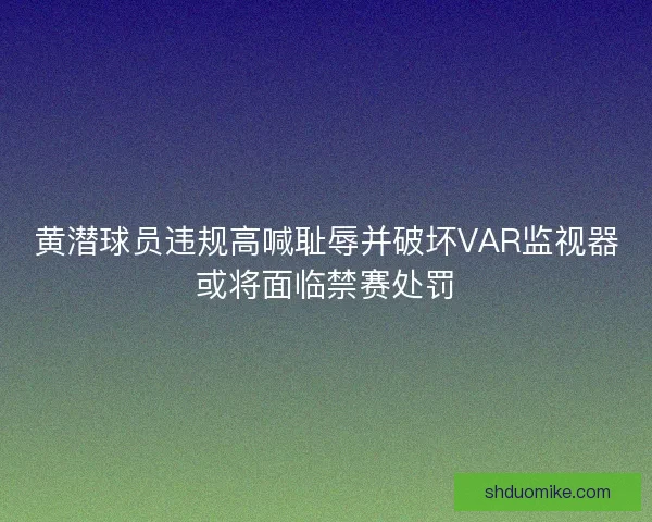 黄潜球员违规高喊耻辱并破坏VAR监视器或将面临禁赛处罚