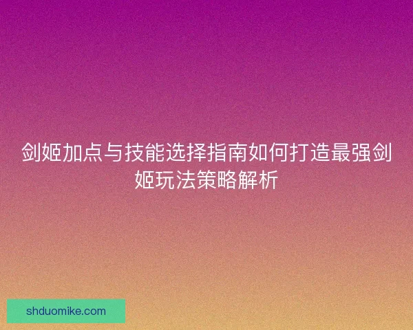 剑姬加点与技能选择指南如何打造最强剑姬玩法策略解析