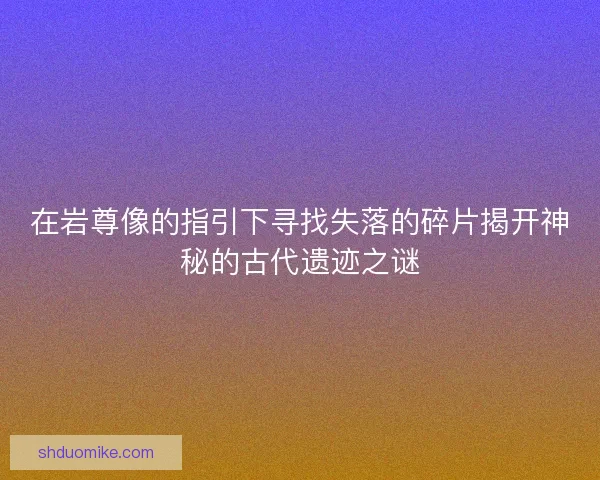 在岩尊像的指引下寻找失落的碎片揭开神秘的古代遗迹之谜