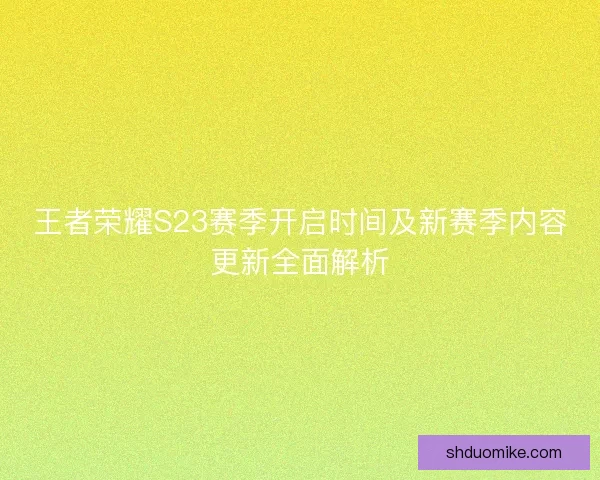 王者荣耀S23赛季开启时间及新赛季内容更新全面解析