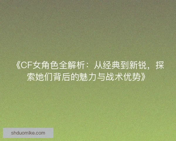 《CF女角色全解析：从经典到新锐，探索她们背后的魅力与战术优势》