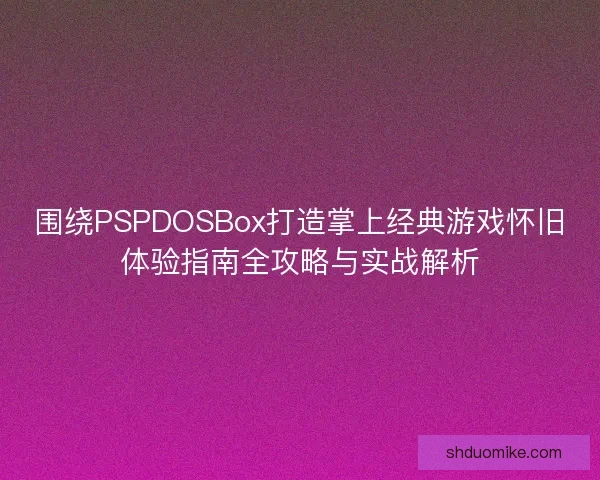 围绕PSPDOSBox打造掌上经典游戏怀旧体验指南全攻略与实战解析
