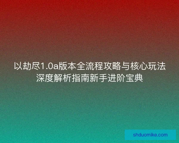 以劫尽1.0a版本全流程攻略与核心玩法深度解析指南新手进阶宝典 以劫尽1.0a版本全流程攻略与核心玩法深度解析指南新手进阶宝典