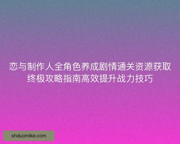 恋与制作人全角色养成剧情通关资源获取终极攻略指南高效提升战力技巧