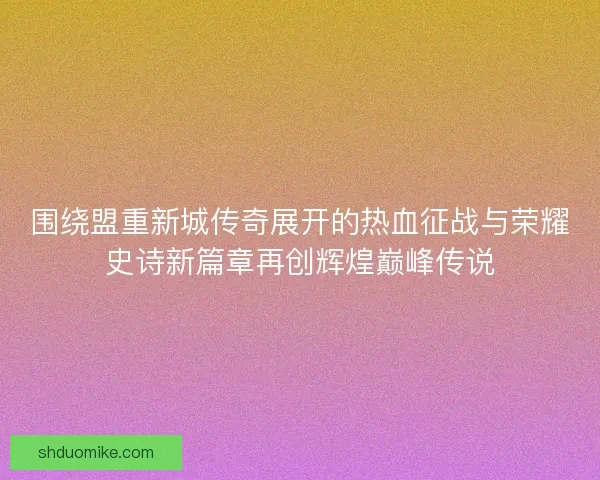 围绕盟重新城传奇展开的热血征战与荣耀史诗新篇章再创辉煌巅峰传说