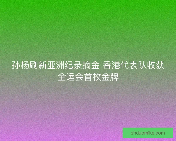 孙杨刷新亚洲纪录摘金 香港代表队收获全运会首枚金牌