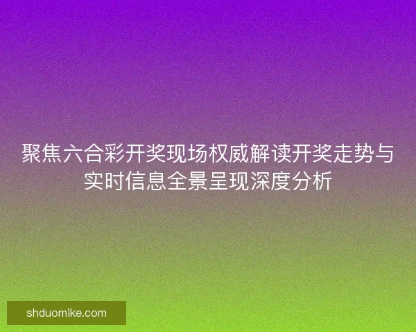 聚焦六合彩开奖现场权威解读开奖走势与实时信息全景呈现深度分析