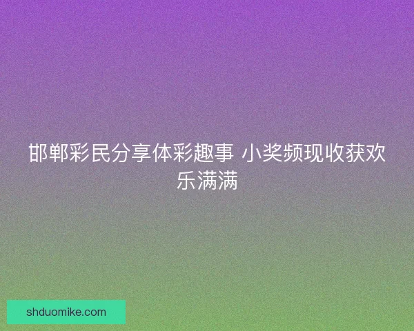 邯郸彩民分享体彩趣事 小奖频现收获欢乐满满