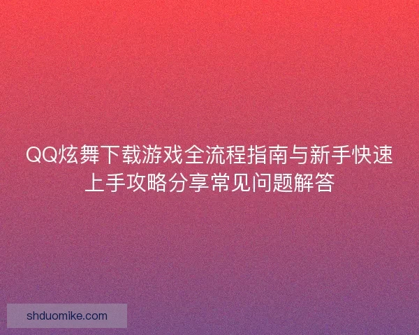 QQ炫舞下载游戏全流程指南与新手快速上手攻略分享常见问题解答