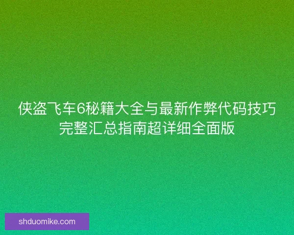 侠盗飞车6秘籍大全与最新作弊代码技巧完整汇总指南超详细全面版