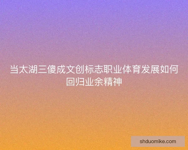 当太湖三傻成文创标志职业体育发展如何回归业余精神