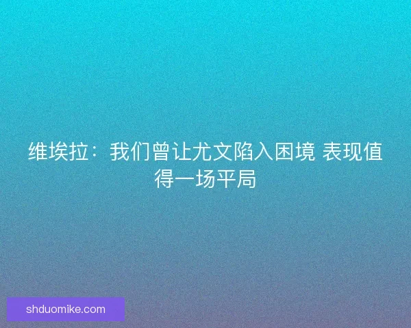 维埃拉：我们曾让尤文陷入困境 表现值得一场平局
