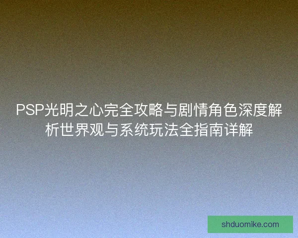 PSP光明之心完全攻略与剧情角色深度解析世界观与系统玩法全指南详解