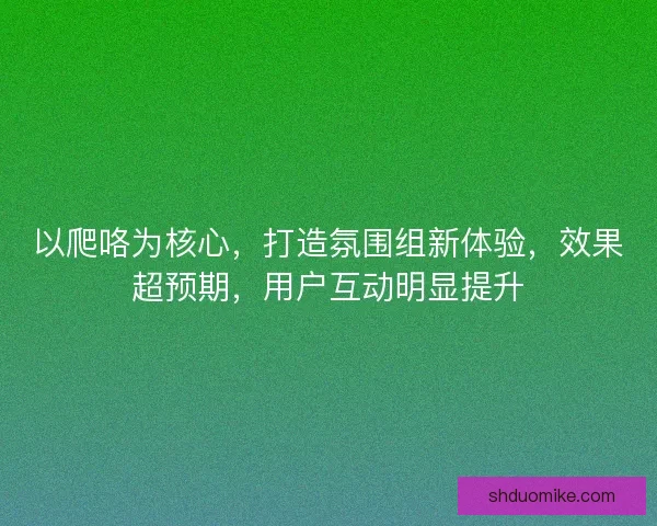 以爬咯为核心,打造氛围组新体验,效果超预期,用户互动明显提升 以爬咯为核心,打造氛围组新体验,效果超预期,用户互动明显提升