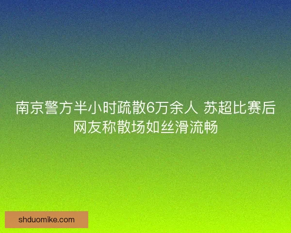 南京警方半小时疏散6万余人 苏超比赛后网友称散场如丝滑流畅 南京警方半小时疏散6万余人 苏超比赛后网友称散场如丝滑流畅