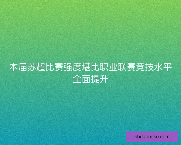 本届苏超比赛强度堪比职业联赛竞技水平全面提升 本届苏超比赛强度堪比职业联赛竞技水平全面提升