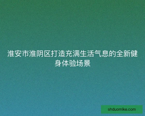 淮安市淮阴区打造充满生活气息的全新健身体验场景