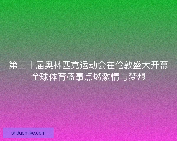 第三十届奥林匹克运动会在伦敦盛大开幕全球体育盛事点燃激情与梦想