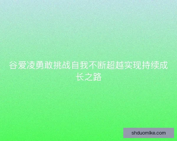 谷爱凌勇敢挑战自我不断超越实现持续成长之路