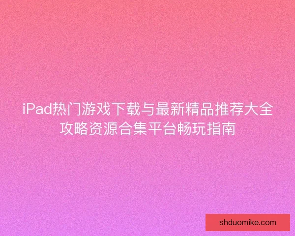 iPad热门游戏下载与最新精品推荐大全攻略资源合集平台畅玩指南