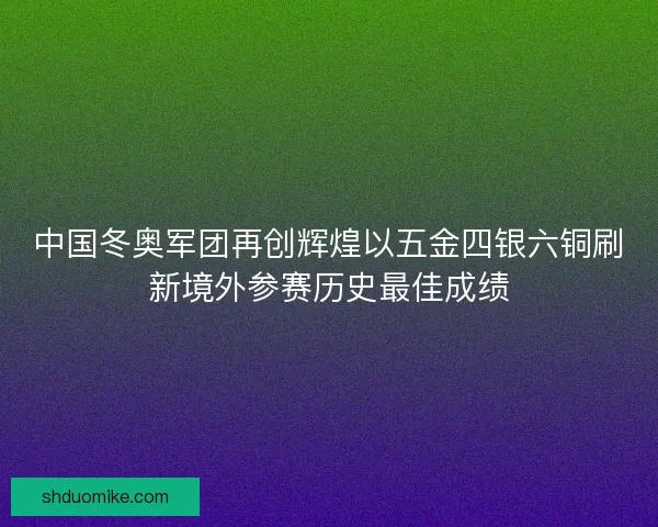 中国冬奥军团再创辉煌以五金四银六铜刷新境外参赛历史最佳成绩