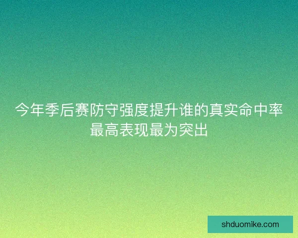 今年季后赛防守强度提升谁的真实命中率最高表现最为突出