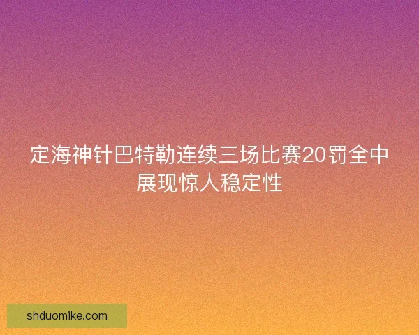定海神针巴特勒连续三场比赛20罚全中展现惊人稳定性 定海神针巴特勒连续三场比赛20罚全中展现惊人稳定性