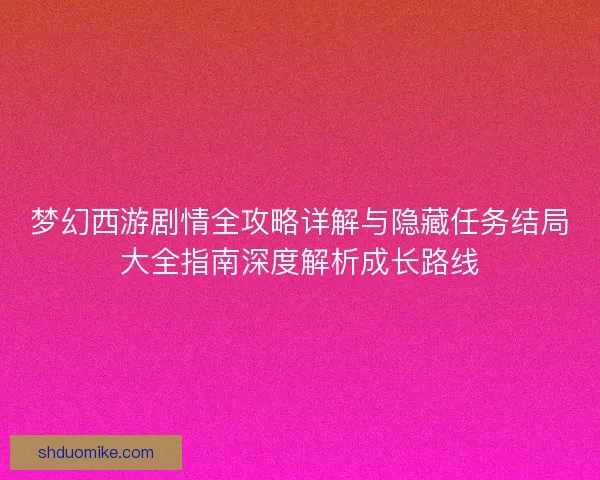 梦幻西游剧情全攻略详解与隐藏任务结局大全指南深度解析成长路线