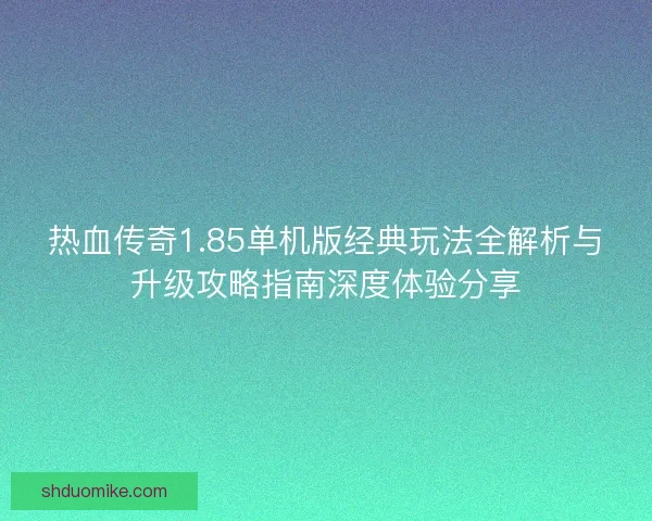 热血传奇1.85单机版经典玩法全解析与升级攻略指南深度体验分享