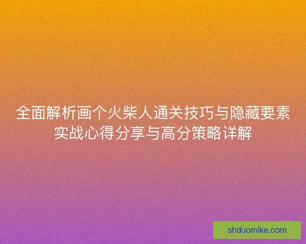 全面解析画个火柴人通关技巧与隐藏要素实战心得分享与高分策略详解