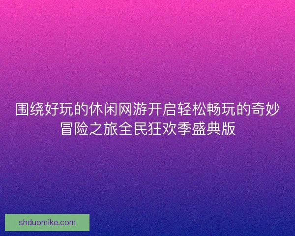 围绕好玩的休闲网游开启轻松畅玩的奇妙冒险之旅全民狂欢季盛典版