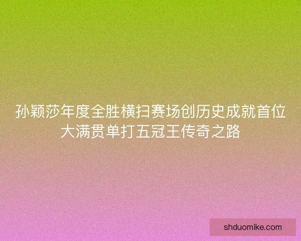 孙颖莎年度全胜横扫赛场创历史成就首位大满贯单打五冠王传奇之路