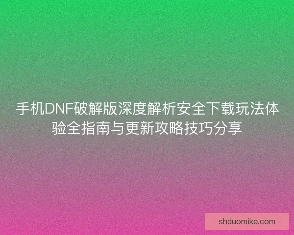 手机DNF破解版深度解析安全下载玩法体验全指南与更新攻略技巧分享
