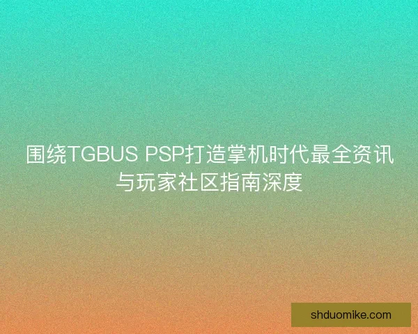 围绕TGBUS PSP打造掌机时代最全资讯与玩家社区指南深度